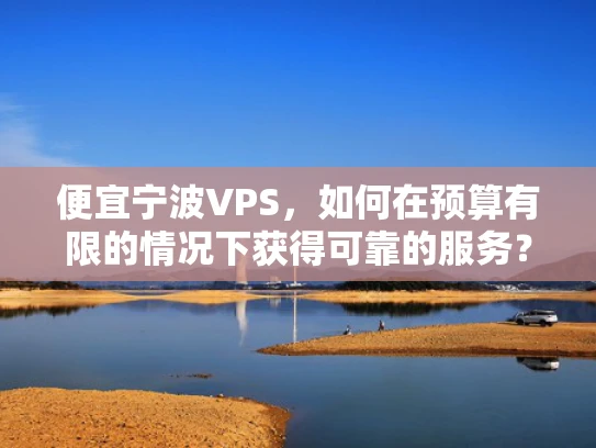 便宜宁波VPS，如何在预算有限的情况下获得可靠的服务？