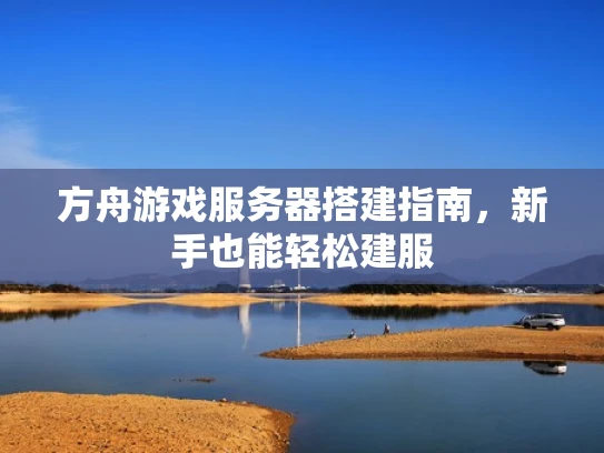 方舟游戏服务器搭建指南，新手也能轻松建服