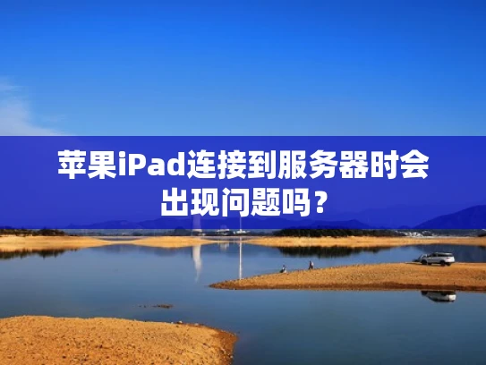 苹果iPad连接到服务器时会出现问题吗？