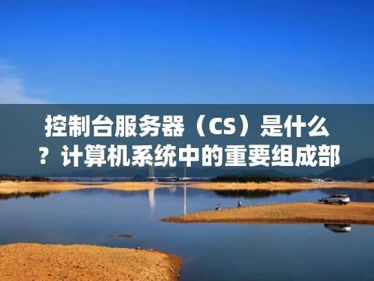 控制台服务器（CS）是什么？计算机系统中的重要组成部分
