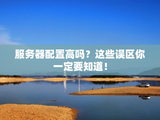 服务器配置高吗？这些误区你一定要知道！