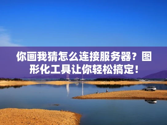 你画我猜怎么连接服务器？图形化工具让你轻松搞定！