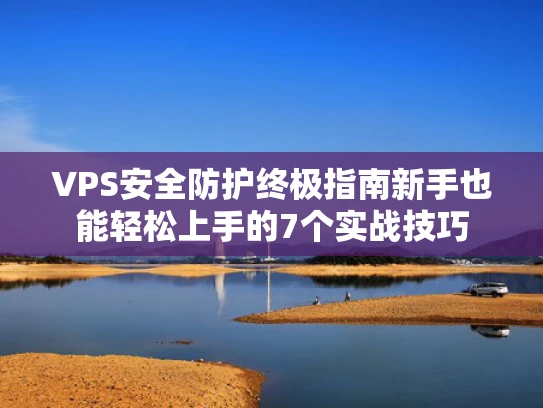 VPS安全防护终极指南新手也能轻松上手的7个实战技巧