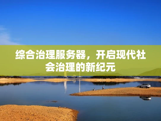 综合治理服务器，开启现代社会治理的新纪元