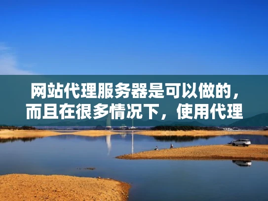 网站代理服务器是可以做的，而且在很多情况下，使用代理服务器可以帮助提升网站的性能和用户体验。以下是一些关于网站代理服务器的详细分析，以及如何在实际操作中应用它们