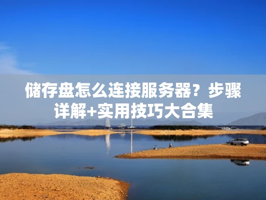 储存盘怎么连接服务器？步骤详解+实用技巧大合集