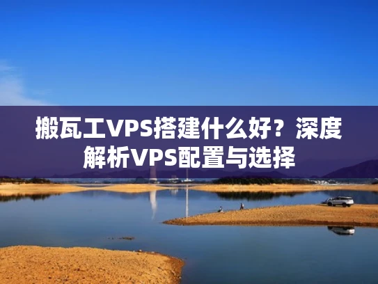 搬瓦工VPS搭建什么好？深度解析VPS配置与选择