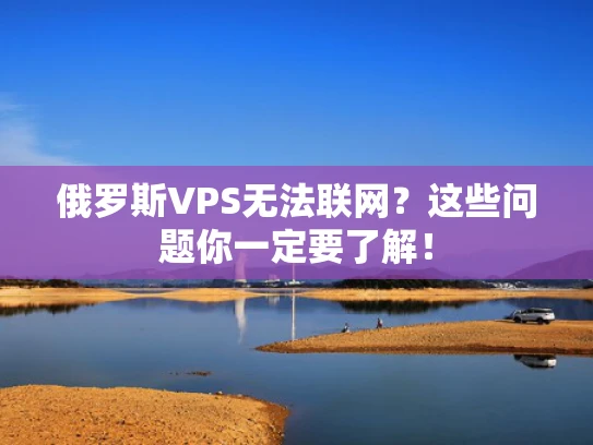 俄罗斯VPS无法联网？这些问题你一定要了解！