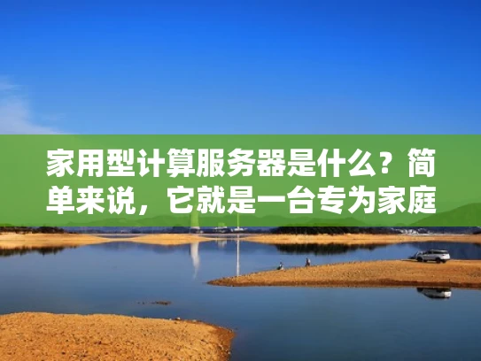 家用型计算服务器是什么？简单来说，它就是一台专为家庭用户设计的高性能计算机，能够满足日常娱乐、视频剪辑、游戏加速等需求