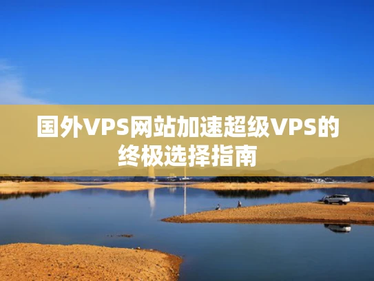 国外VPS网站加速超级VPS的终极选择指南