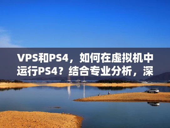 VPS和PS4，如何在虚拟机中运行PS4？结合专业分析，深入探讨）