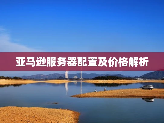 亚马逊服务器配置及价格解析