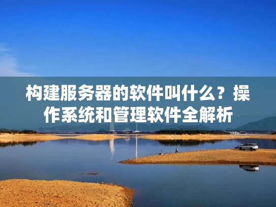 构建服务器的软件叫什么？操作系统和管理软件全解析