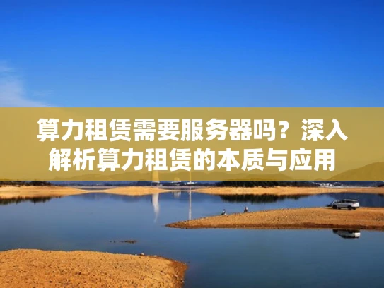 算力租赁需要服务器吗？深入解析算力租赁的本质与应用