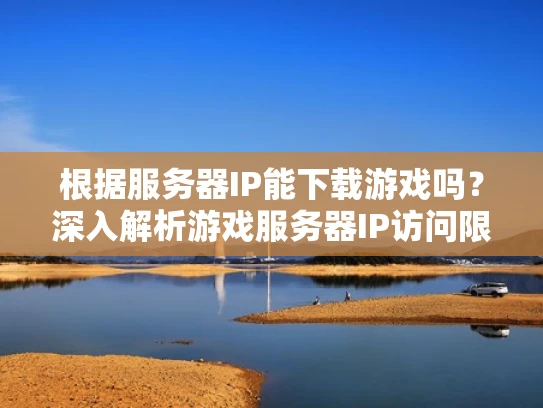 根据服务器IP能下载游戏吗？深入解析游戏服务器IP访问限制及应对策略