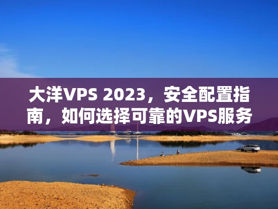 大洋VPS 2023，安全配置指南，如何选择可靠的VPS服务