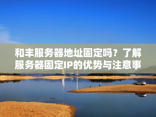 和丰服务器地址固定吗？了解服务器固定IP的优势与注意事项