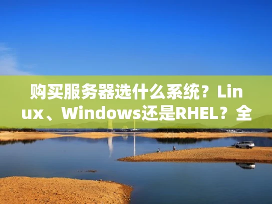 购买服务器选什么系统？Linux、Windows还是RHEL？全解析