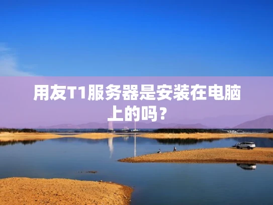 用友T1服务器是安装在电脑上的吗？
