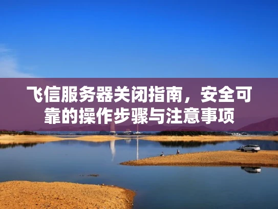 飞信服务器关闭指南，安全可靠的操作步骤与注意事项