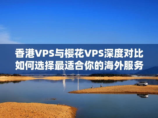 香港VPS与樱花VPS深度对比如何选择最适合你的海外服务器？