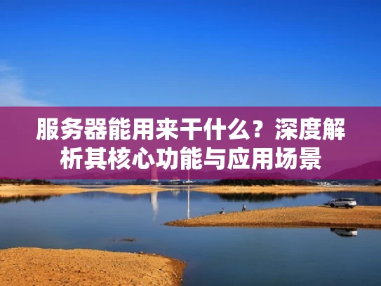 服务器能用来干什么？深度解析其核心功能与应用场景