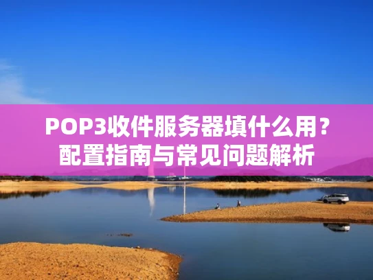 POP3收件服务器填什么用？配置指南与常见问题解析