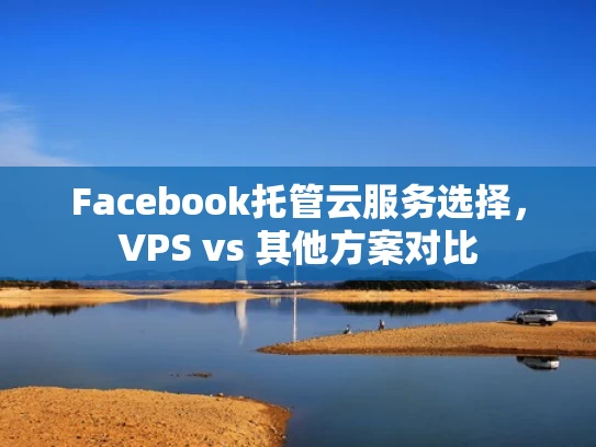 Facebook托管云服务选择，VPS vs 其他方案对比
