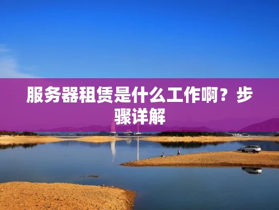 服务器租赁是什么工作啊？步骤详解