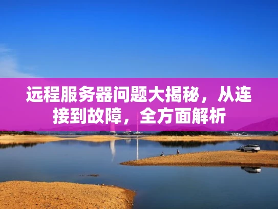 远程服务器问题大揭秘，从连接到故障，全方面解析