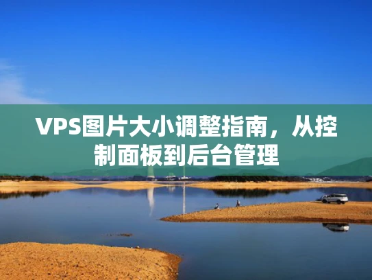 VPS图片大小调整指南，从控制面板到后台管理