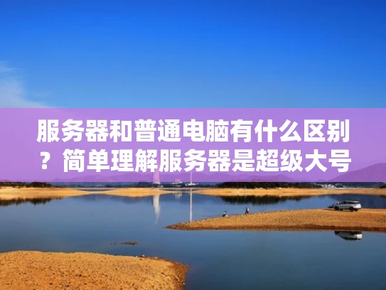 服务器和普通电脑有什么区别？简单理解服务器是超级大号的电脑
