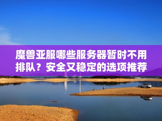 魔兽亚服哪些服务器暂时不用排队？安全又稳定的选项推荐