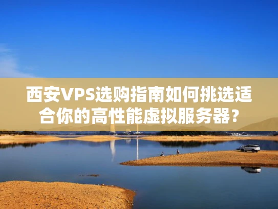 西安VPS选购指南如何挑选适合你的高性能虚拟服务器？