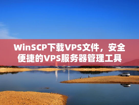WinSCP下载VPS文件，安全便捷的VPS服务器管理工具