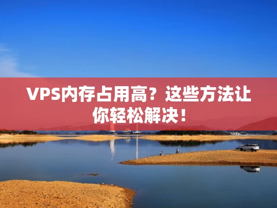 VPS内存占用高？这些方法让你轻松解决！