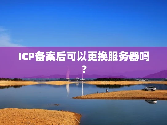 ICP备案后可以更换服务器吗？