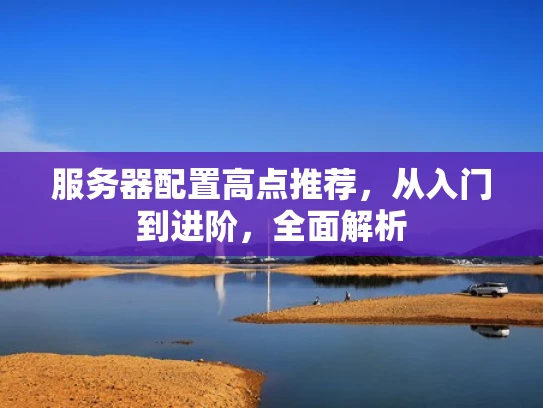 服务器配置高点推荐，从入门到进阶，全面解析
