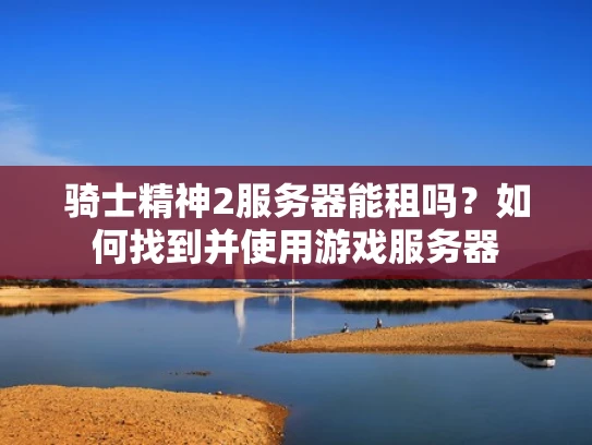 骑士精神2服务器能租吗？如何找到并使用游戏服务器