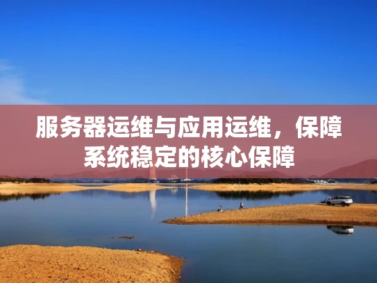 服务器运维与应用运维，保障系统稳定的核心保障