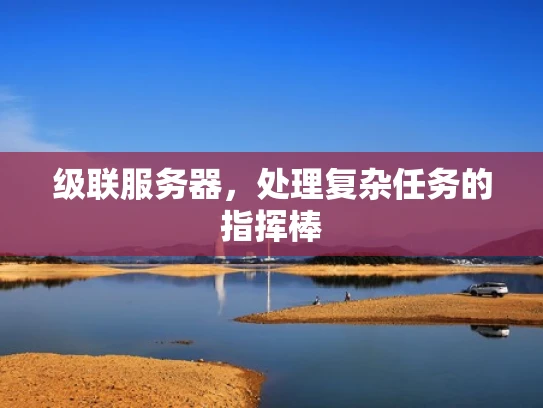 级联服务器，处理复杂任务的指挥棒