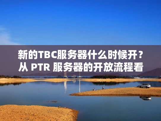 新的TBC服务器什么时候开？从 PTR 服务器的开放流程看游戏测试安排