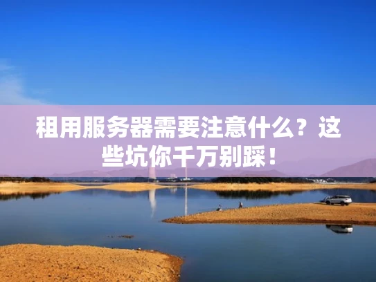 租用服务器需要注意什么？这些坑你千万别踩！