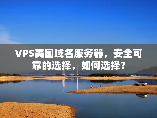 VPS美国域名服务器，安全可靠的选择，如何选择？