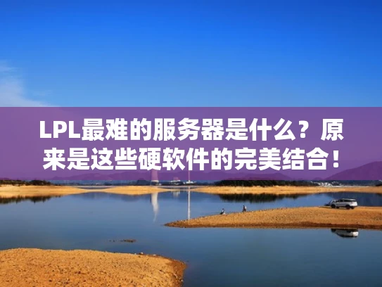LPL最难的服务器是什么？原来是这些硬软件的完美结合！