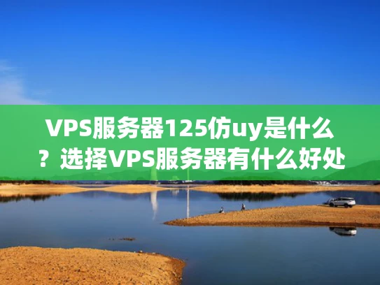 VPS服务器125仿uy是什么？选择VPS服务器有什么好处？