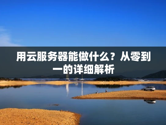 用云服务器能做什么？从零到一的详细解析