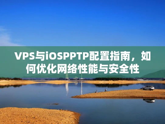 VPS与iOSPPTP配置指南，如何优化网络性能与安全性