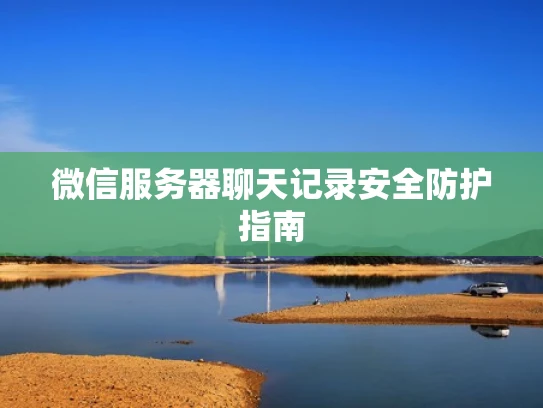 微信服务器聊天记录安全防护指南