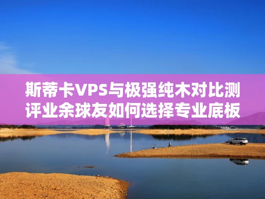 斯蒂卡VPS与极强纯木对比测评业余球友如何选择专业底板？